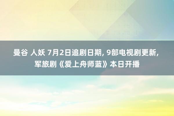 曼谷 人妖 7月2日追剧日期， 9部电视剧更新， 军旅剧《爱上舟师蓝》本日开播
