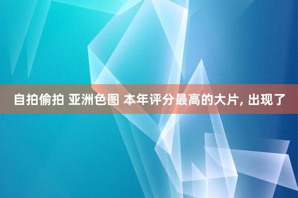 自拍偷拍 亚洲色图 本年评分最高的大片， 出现了