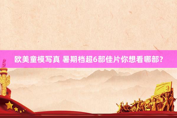 欧美童模写真 暑期档超6部佳片你想看哪部？